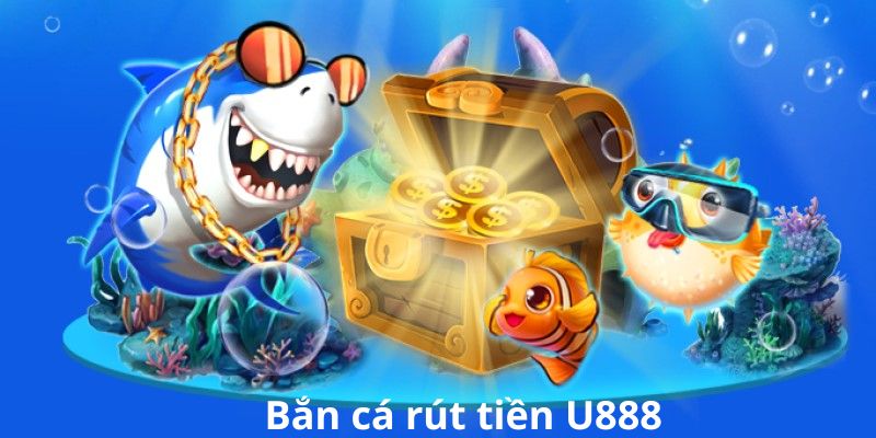 Tổng quan về game bắn cá rút tiền U888